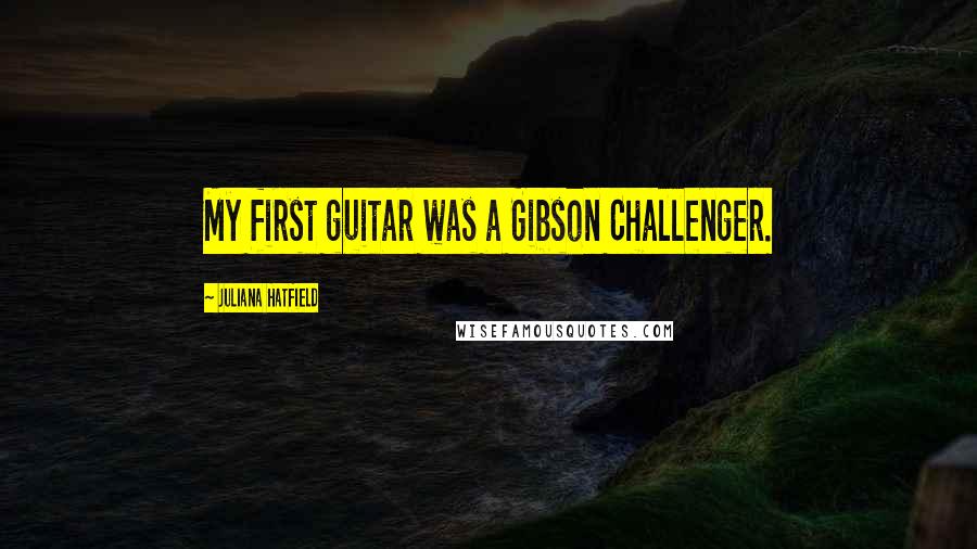 Juliana Hatfield Quotes: My first guitar was a Gibson Challenger.