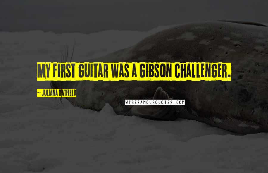 Juliana Hatfield Quotes: My first guitar was a Gibson Challenger.
