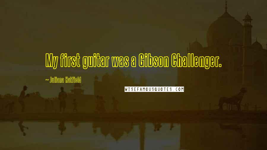 Juliana Hatfield Quotes: My first guitar was a Gibson Challenger.