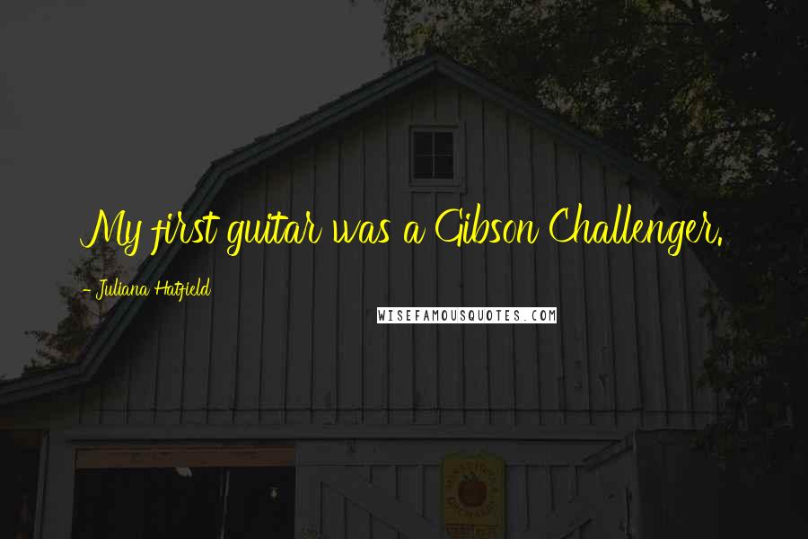 Juliana Hatfield Quotes: My first guitar was a Gibson Challenger.