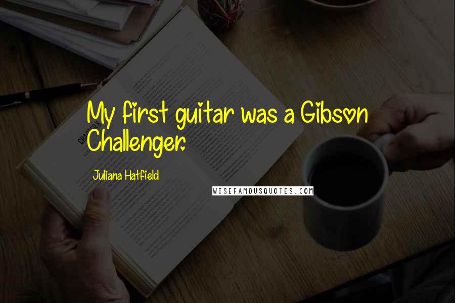 Juliana Hatfield Quotes: My first guitar was a Gibson Challenger.