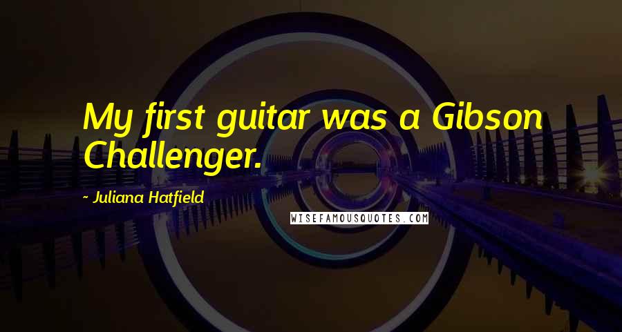 Juliana Hatfield Quotes: My first guitar was a Gibson Challenger.