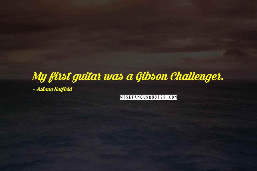 Juliana Hatfield Quotes: My first guitar was a Gibson Challenger.