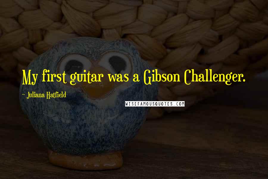 Juliana Hatfield Quotes: My first guitar was a Gibson Challenger.