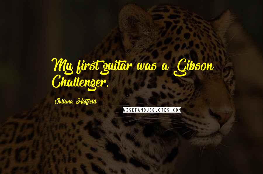 Juliana Hatfield Quotes: My first guitar was a Gibson Challenger.