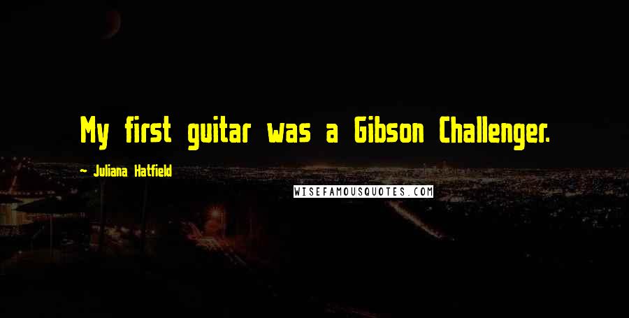 Juliana Hatfield Quotes: My first guitar was a Gibson Challenger.