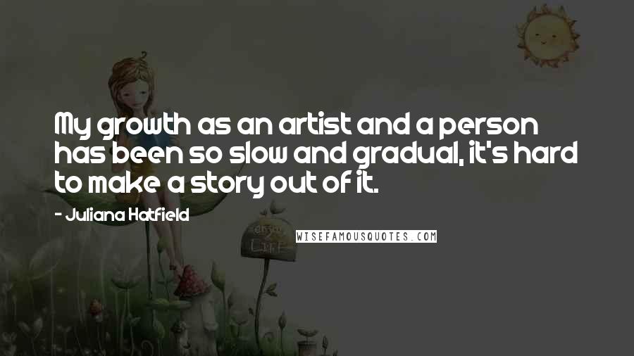 Juliana Hatfield Quotes: My growth as an artist and a person has been so slow and gradual, it's hard to make a story out of it.