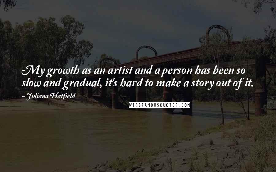 Juliana Hatfield Quotes: My growth as an artist and a person has been so slow and gradual, it's hard to make a story out of it.