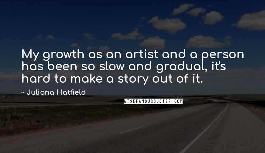 Juliana Hatfield Quotes: My growth as an artist and a person has been so slow and gradual, it's hard to make a story out of it.