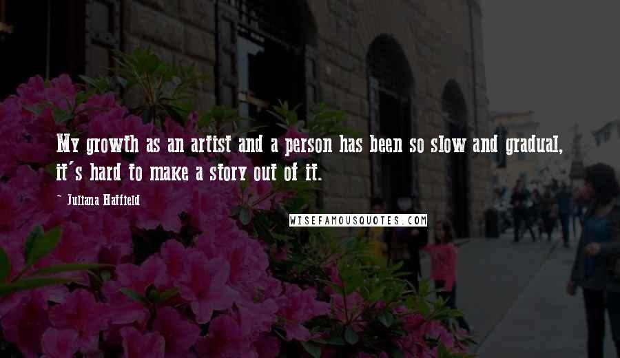 Juliana Hatfield Quotes: My growth as an artist and a person has been so slow and gradual, it's hard to make a story out of it.