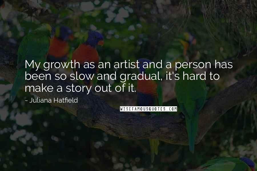 Juliana Hatfield Quotes: My growth as an artist and a person has been so slow and gradual, it's hard to make a story out of it.