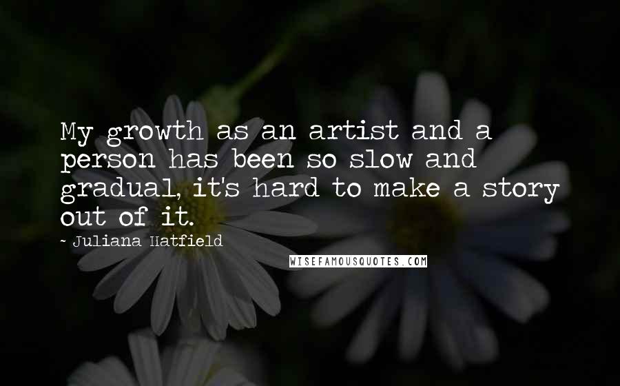Juliana Hatfield Quotes: My growth as an artist and a person has been so slow and gradual, it's hard to make a story out of it.