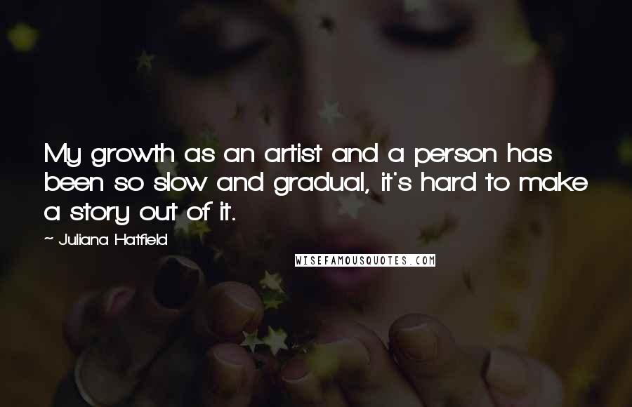 Juliana Hatfield Quotes: My growth as an artist and a person has been so slow and gradual, it's hard to make a story out of it.