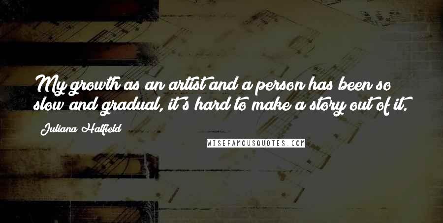 Juliana Hatfield Quotes: My growth as an artist and a person has been so slow and gradual, it's hard to make a story out of it.