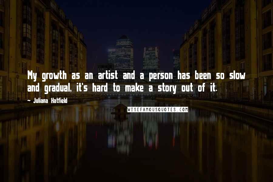 Juliana Hatfield Quotes: My growth as an artist and a person has been so slow and gradual, it's hard to make a story out of it.