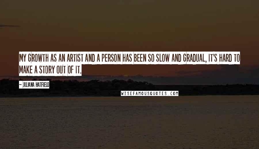 Juliana Hatfield Quotes: My growth as an artist and a person has been so slow and gradual, it's hard to make a story out of it.