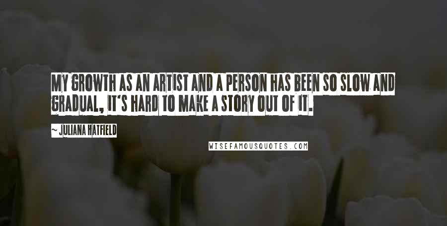 Juliana Hatfield Quotes: My growth as an artist and a person has been so slow and gradual, it's hard to make a story out of it.
