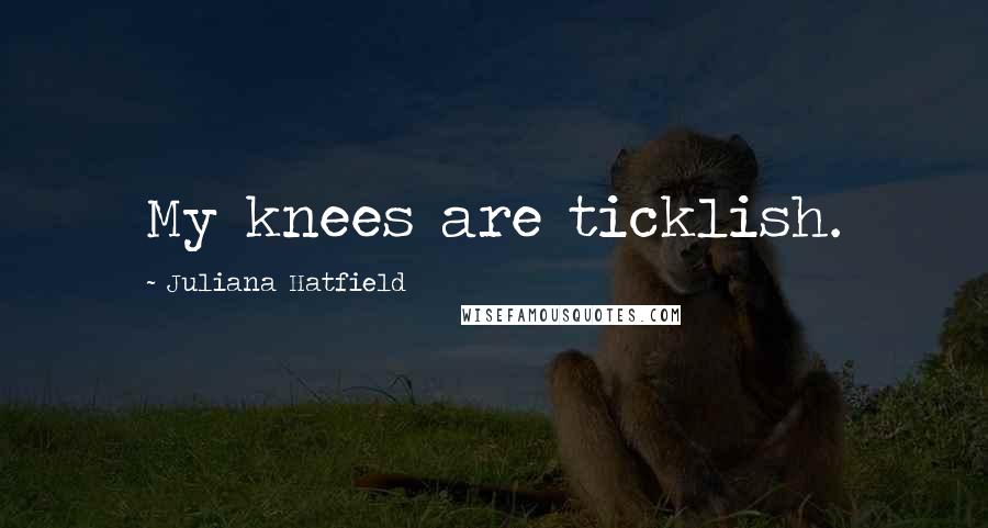 Juliana Hatfield Quotes: My knees are ticklish.