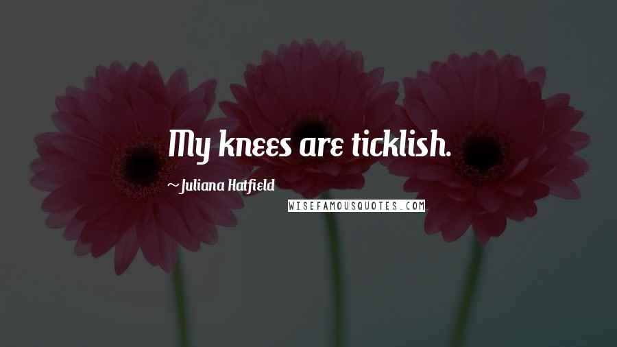 Juliana Hatfield Quotes: My knees are ticklish.