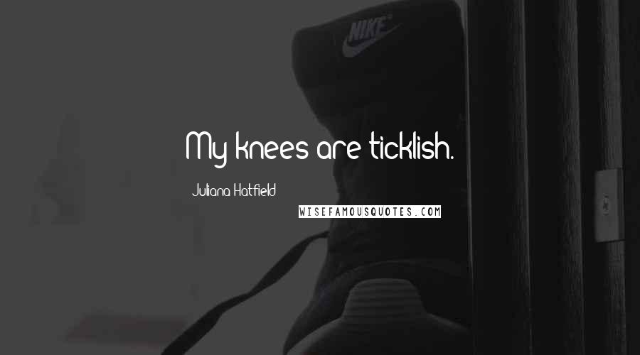 Juliana Hatfield Quotes: My knees are ticklish.