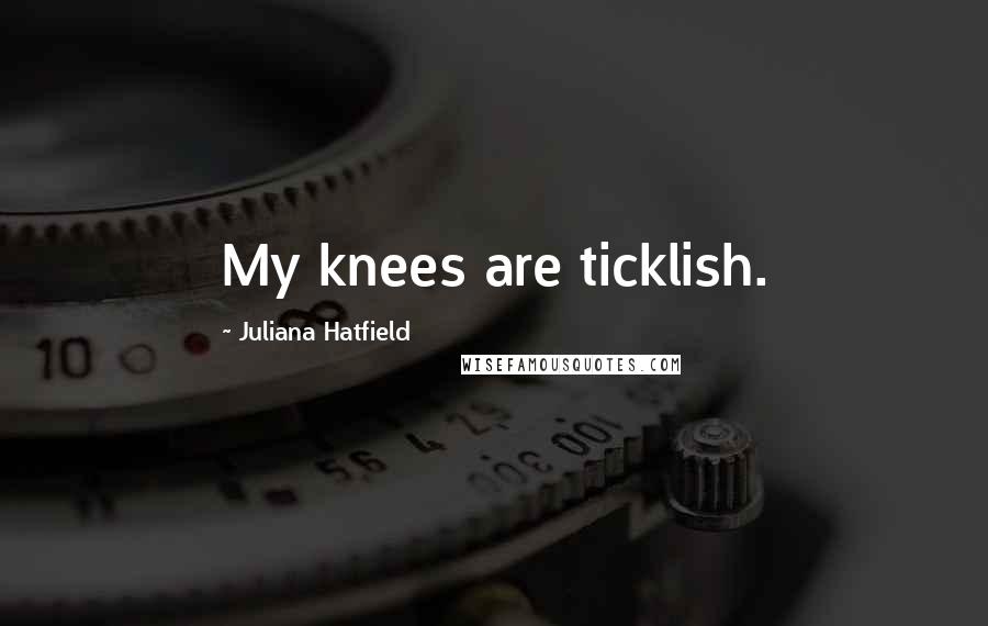 Juliana Hatfield Quotes: My knees are ticklish.