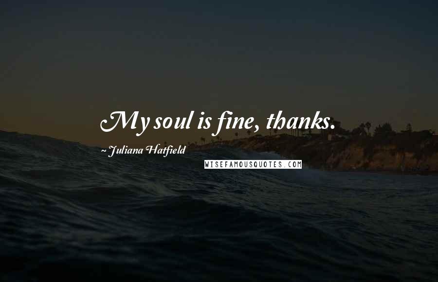 Juliana Hatfield Quotes: My soul is fine, thanks.