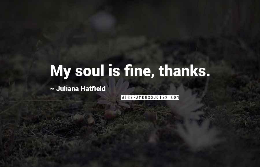 Juliana Hatfield Quotes: My soul is fine, thanks.