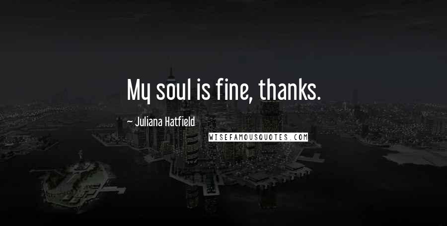 Juliana Hatfield Quotes: My soul is fine, thanks.