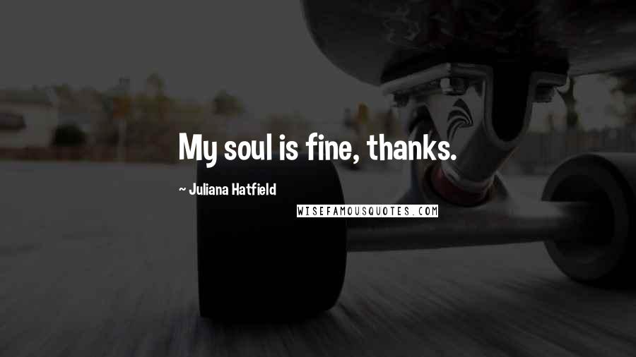 Juliana Hatfield Quotes: My soul is fine, thanks.