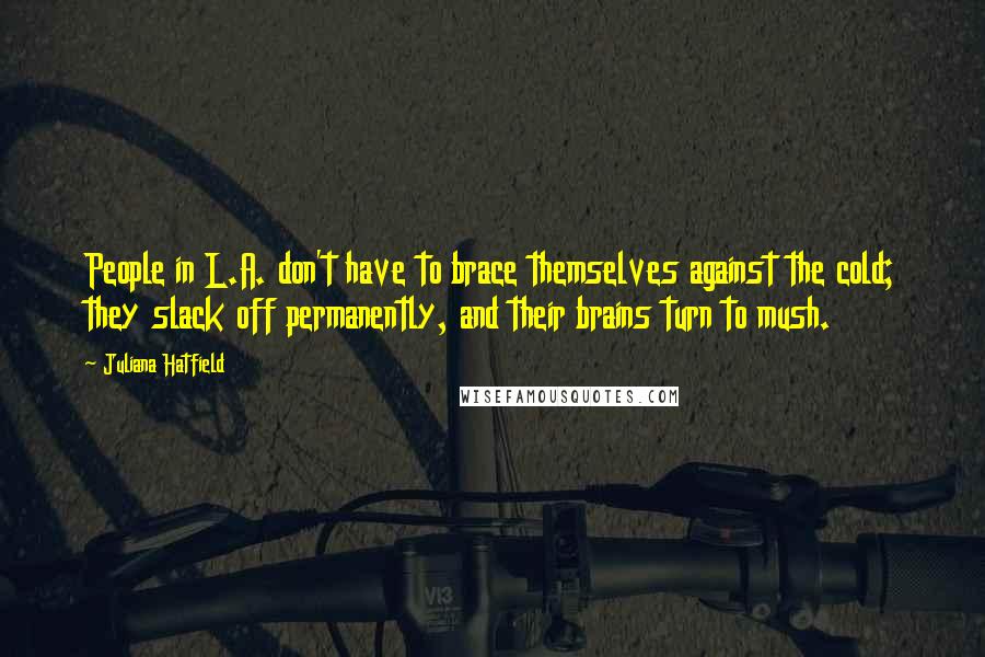 Juliana Hatfield Quotes: People in L.A. don't have to brace themselves against the cold; they slack off permanently, and their brains turn to mush.
