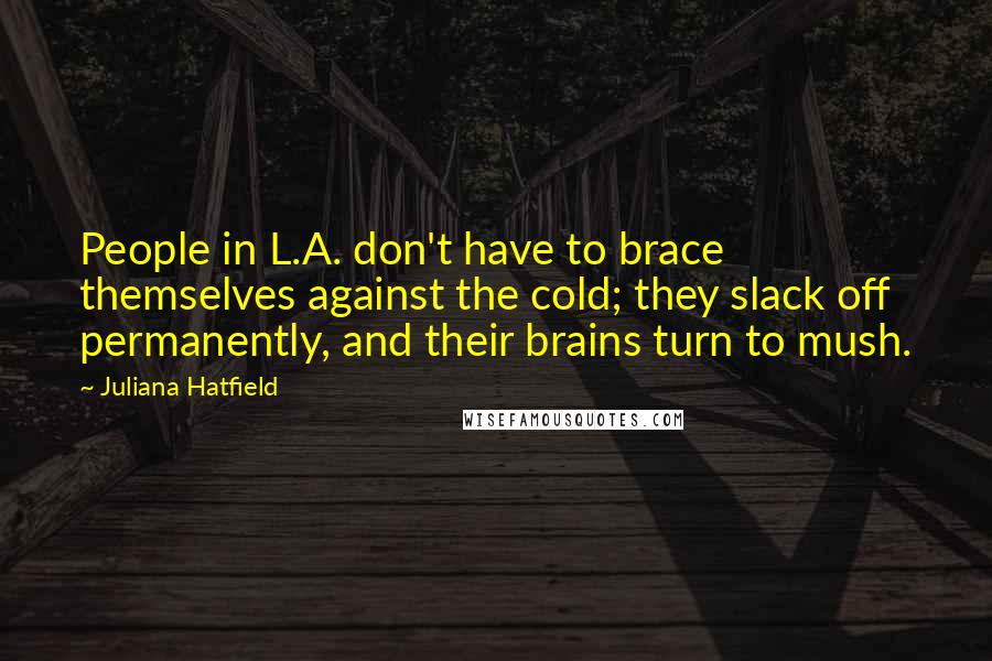 Juliana Hatfield Quotes: People in L.A. don't have to brace themselves against the cold; they slack off permanently, and their brains turn to mush.
