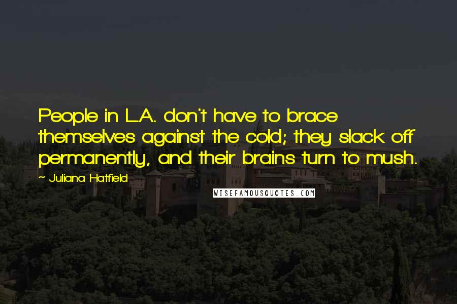 Juliana Hatfield Quotes: People in L.A. don't have to brace themselves against the cold; they slack off permanently, and their brains turn to mush.