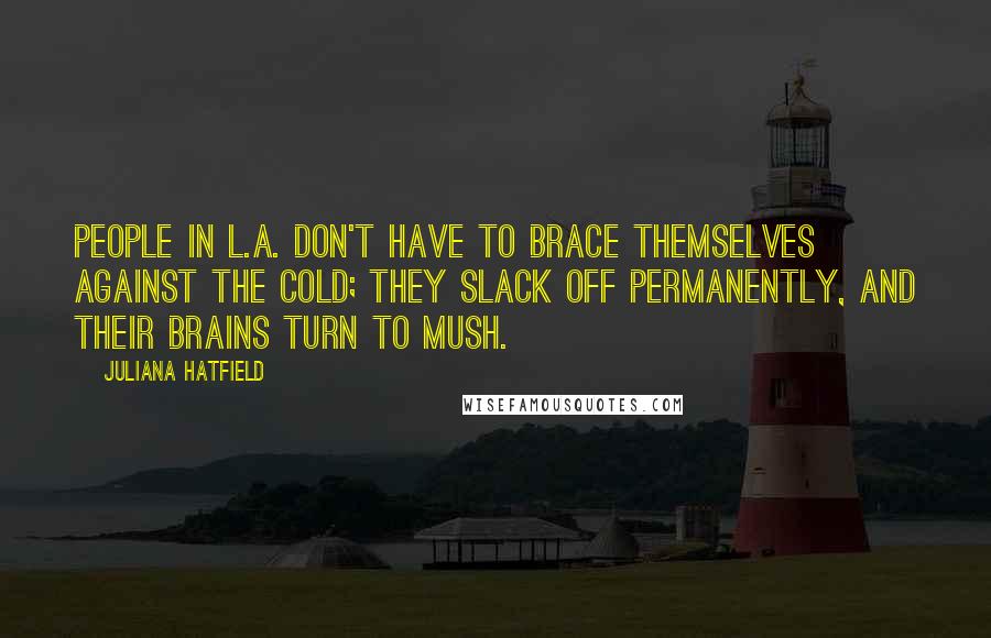Juliana Hatfield Quotes: People in L.A. don't have to brace themselves against the cold; they slack off permanently, and their brains turn to mush.