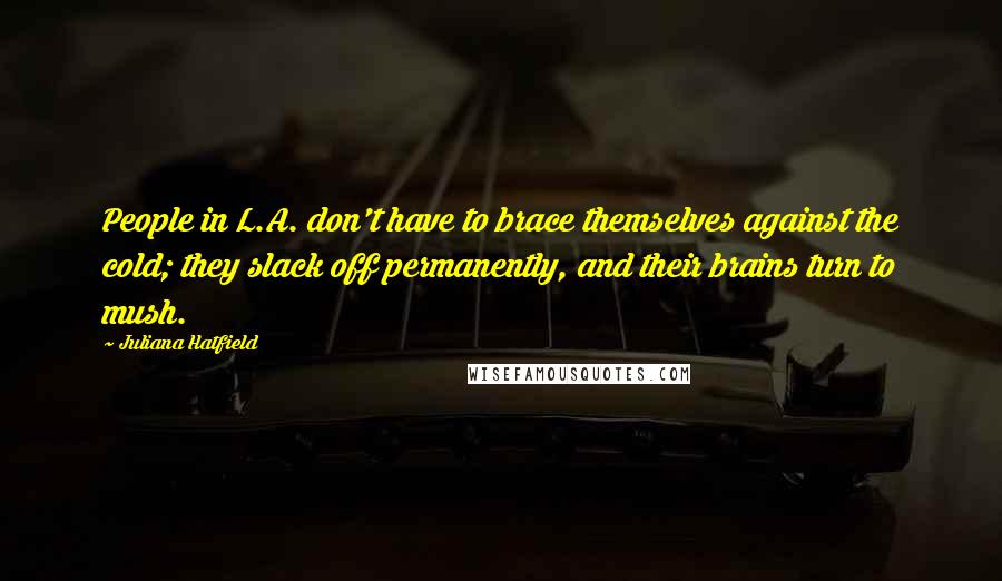Juliana Hatfield Quotes: People in L.A. don't have to brace themselves against the cold; they slack off permanently, and their brains turn to mush.