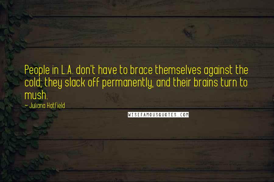Juliana Hatfield Quotes: People in L.A. don't have to brace themselves against the cold; they slack off permanently, and their brains turn to mush.