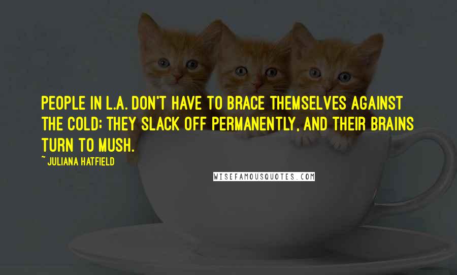 Juliana Hatfield Quotes: People in L.A. don't have to brace themselves against the cold; they slack off permanently, and their brains turn to mush.