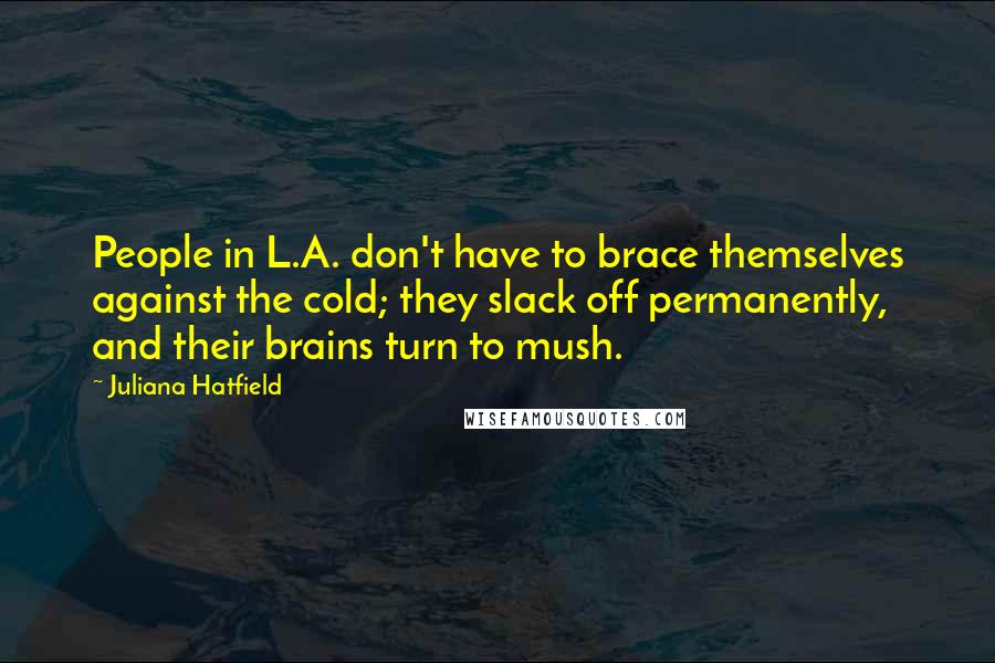 Juliana Hatfield Quotes: People in L.A. don't have to brace themselves against the cold; they slack off permanently, and their brains turn to mush.