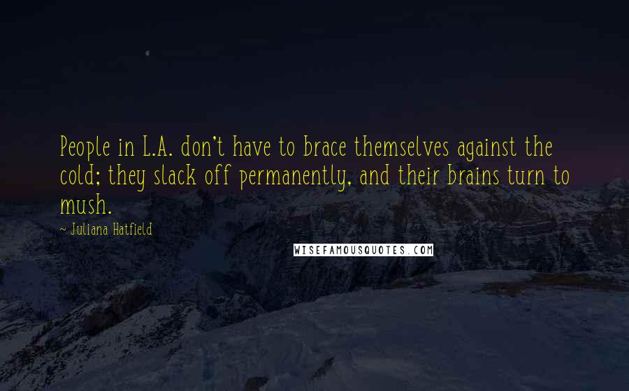 Juliana Hatfield Quotes: People in L.A. don't have to brace themselves against the cold; they slack off permanently, and their brains turn to mush.