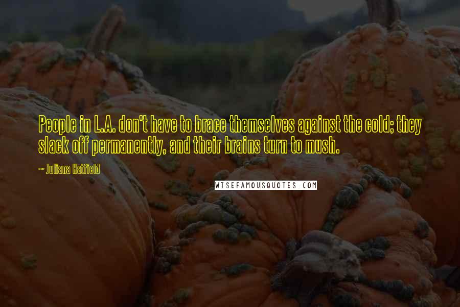 Juliana Hatfield Quotes: People in L.A. don't have to brace themselves against the cold; they slack off permanently, and their brains turn to mush.