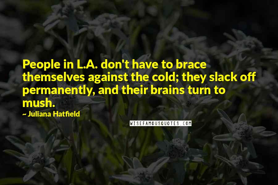 Juliana Hatfield Quotes: People in L.A. don't have to brace themselves against the cold; they slack off permanently, and their brains turn to mush.