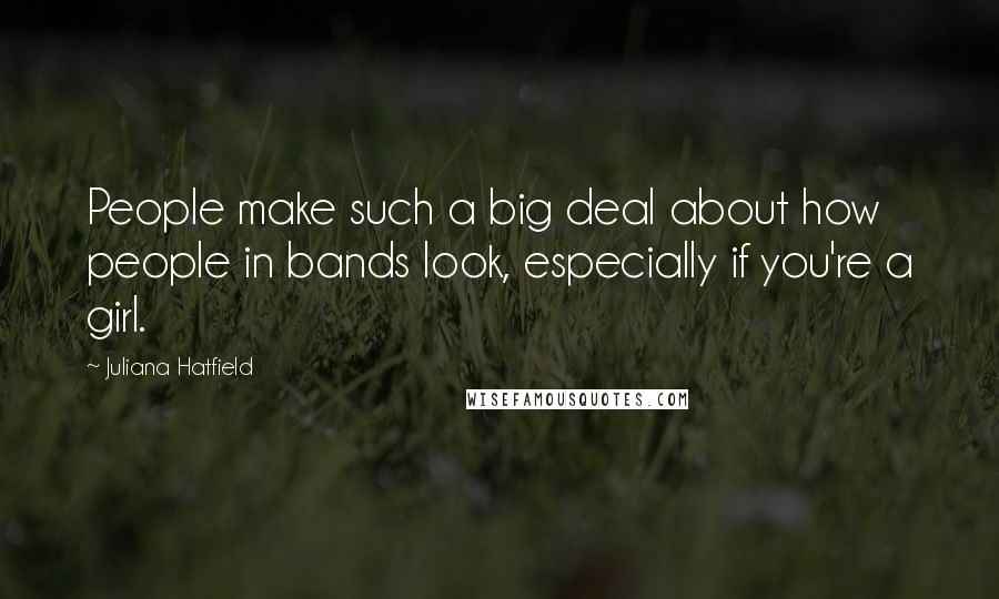 Juliana Hatfield Quotes: People make such a big deal about how people in bands look, especially if you're a girl.