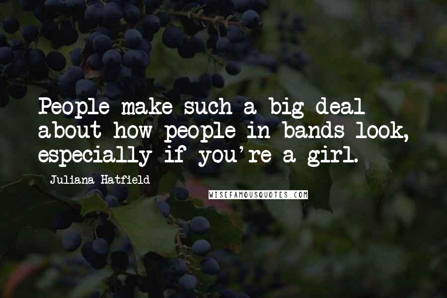 Juliana Hatfield Quotes: People make such a big deal about how people in bands look, especially if you're a girl.