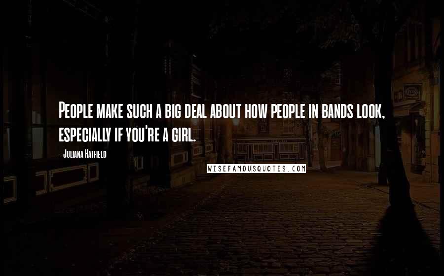 Juliana Hatfield Quotes: People make such a big deal about how people in bands look, especially if you're a girl.