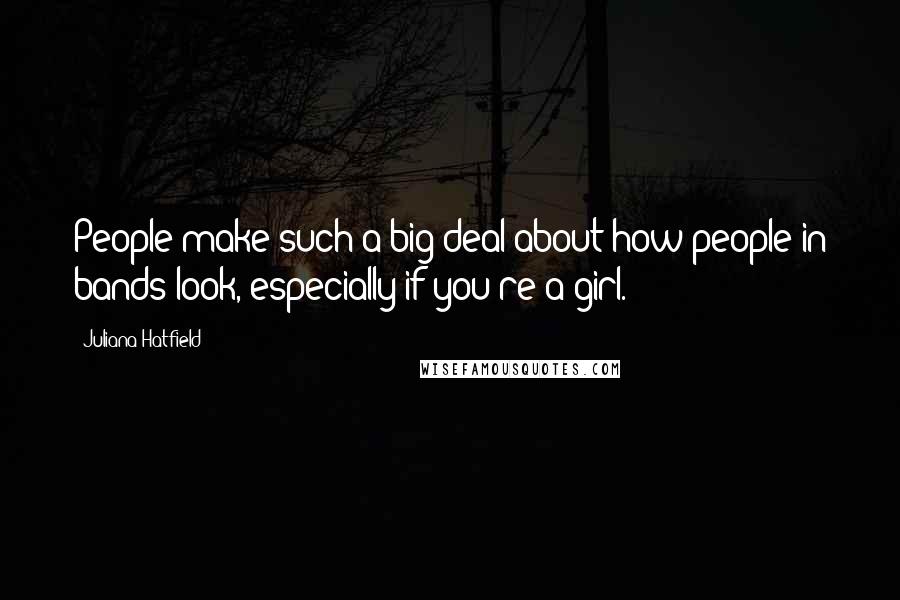 Juliana Hatfield Quotes: People make such a big deal about how people in bands look, especially if you're a girl.