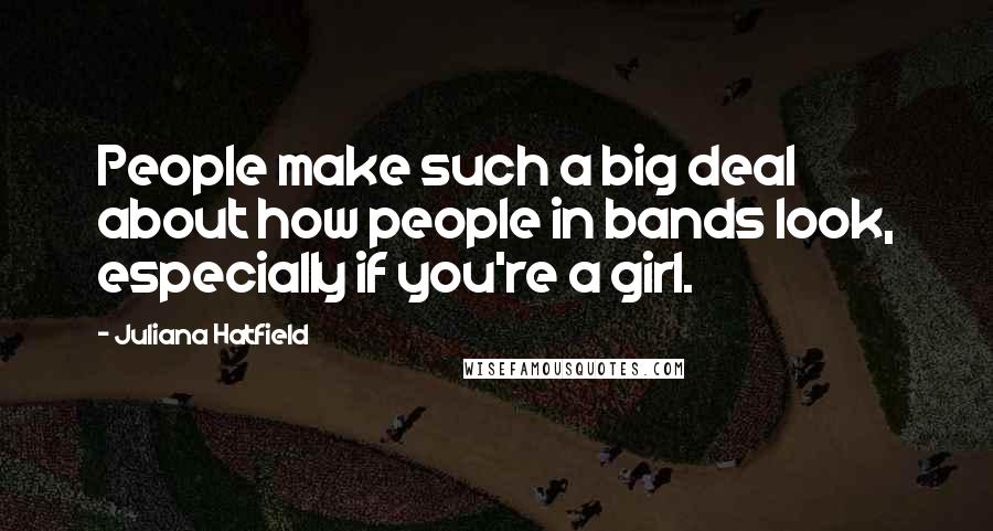 Juliana Hatfield Quotes: People make such a big deal about how people in bands look, especially if you're a girl.