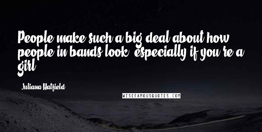 Juliana Hatfield Quotes: People make such a big deal about how people in bands look, especially if you're a girl.