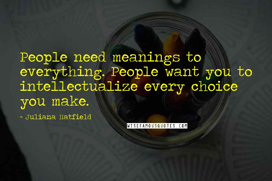 Juliana Hatfield Quotes: People need meanings to everything. People want you to intellectualize every choice you make.