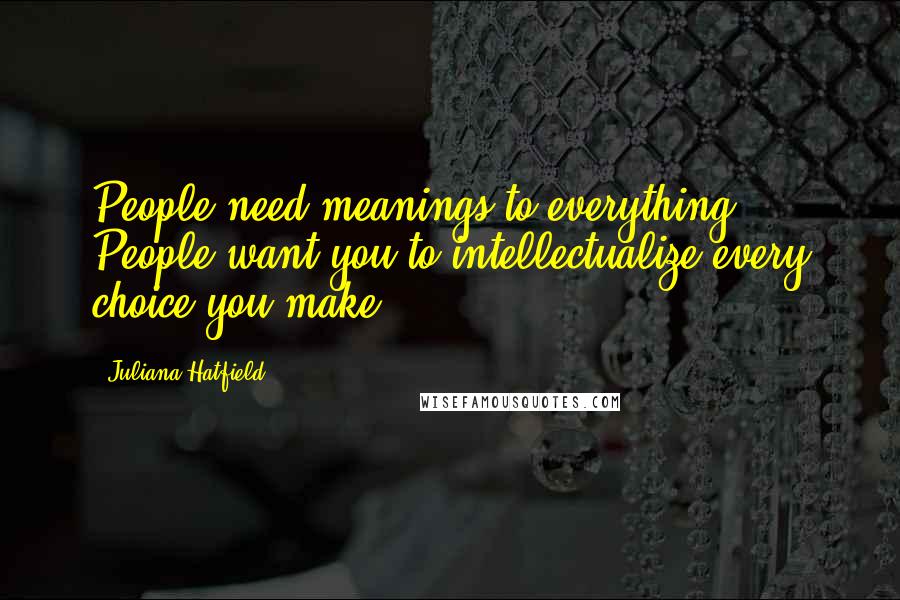 Juliana Hatfield Quotes: People need meanings to everything. People want you to intellectualize every choice you make.