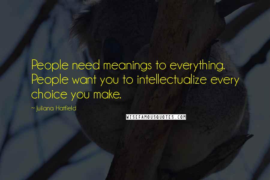 Juliana Hatfield Quotes: People need meanings to everything. People want you to intellectualize every choice you make.