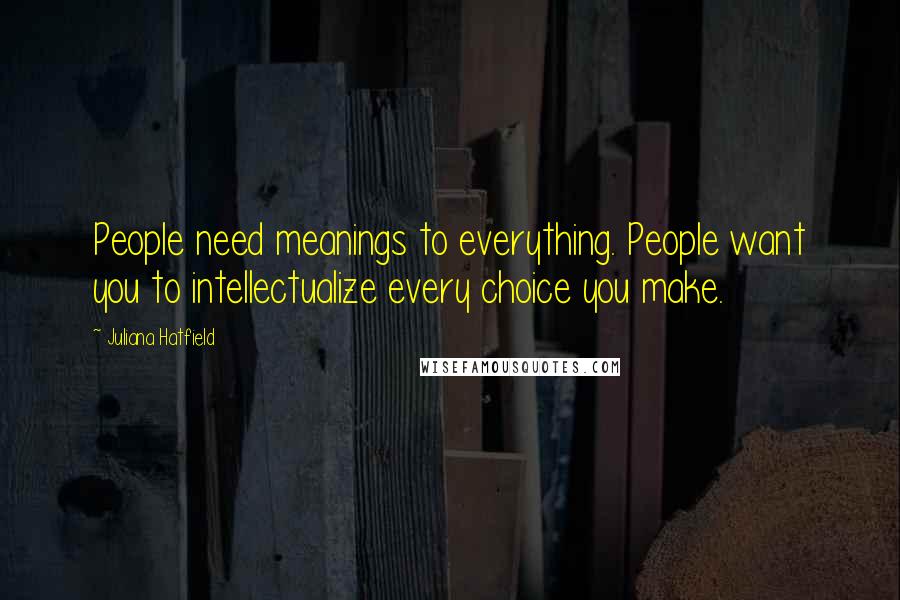 Juliana Hatfield Quotes: People need meanings to everything. People want you to intellectualize every choice you make.